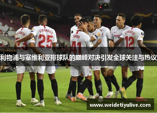 利物浦与塞维利亚排球队的巅峰对决引发全球关注与热议