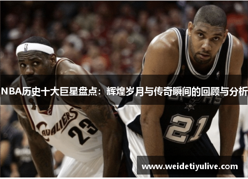 NBA历史十大巨星盘点：辉煌岁月与传奇瞬间的回顾与分析