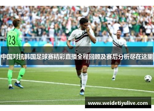 中国对抗韩国足球赛精彩直播全程回顾及赛后分析尽在这里