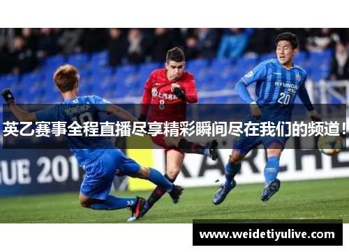 英乙赛事全程直播尽享精彩瞬间尽在我们的频道！