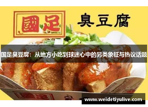 国足臭豆腐：从地方小吃到球迷心中的另类象征与热议话题