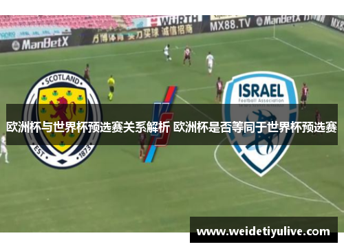 欧洲杯与世界杯预选赛关系解析 欧洲杯是否等同于世界杯预选赛