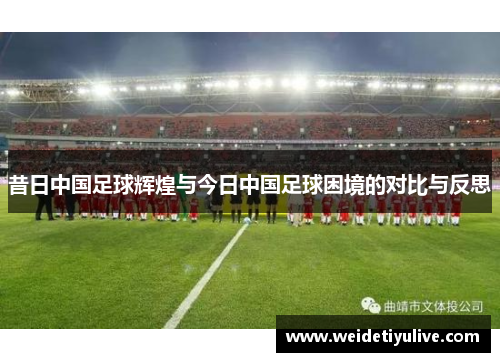昔日中国足球辉煌与今日中国足球困境的对比与反思