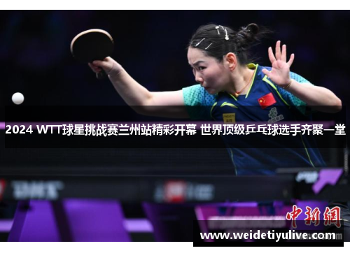 2024 WTT球星挑战赛兰州站精彩开幕 世界顶级乒乓球选手齐聚一堂
