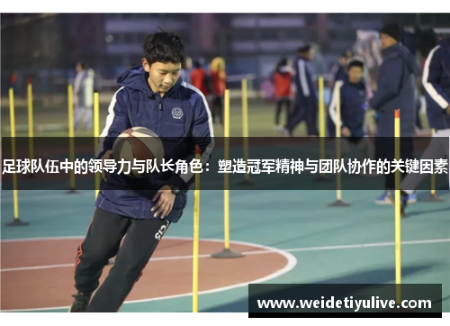 足球队伍中的领导力与队长角色：塑造冠军精神与团队协作的关键因素