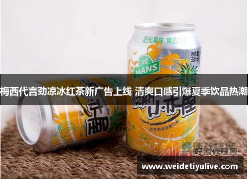 梅西代言劲凉冰红茶新广告上线 清爽口感引爆夏季饮品热潮