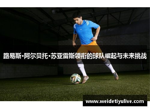 路易斯·阿尔贝托·苏亚雷斯领衔的球队崛起与未来挑战
