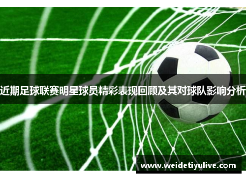 近期足球联赛明星球员精彩表现回顾及其对球队影响分析