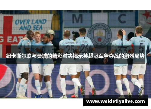 纽卡斯尔联与曼城的精彩对决揭示英超冠军争夺战的激烈局势
