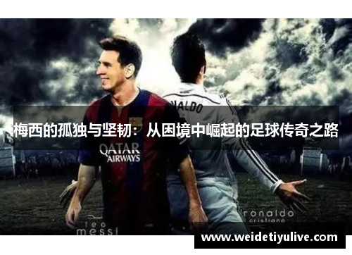 梅西的孤独与坚韧：从困境中崛起的足球传奇之路