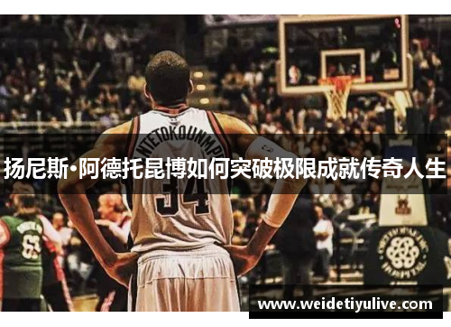 扬尼斯·阿德托昆博如何突破极限成就传奇人生