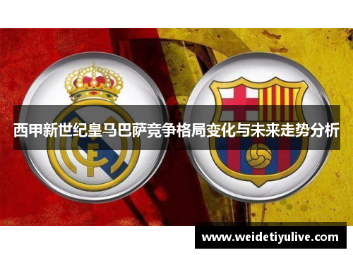 西甲新世纪皇马巴萨竞争格局变化与未来走势分析