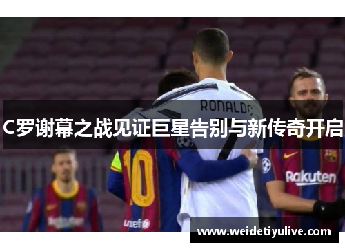 C罗谢幕之战见证巨星告别与新传奇开启