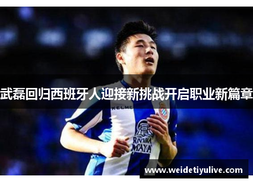 武磊回归西班牙人迎接新挑战开启职业新篇章