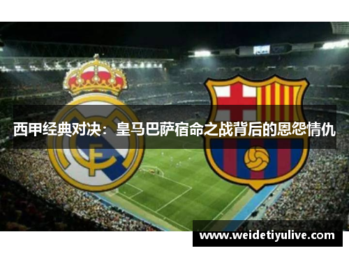 西甲经典对决：皇马巴萨宿命之战背后的恩怨情仇