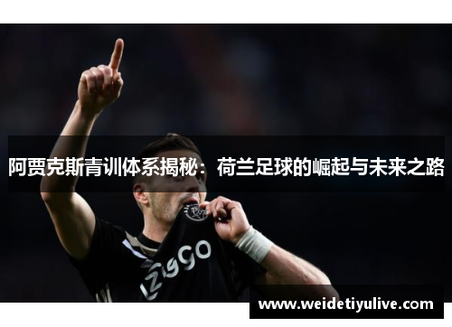 阿贾克斯青训体系揭秘：荷兰足球的崛起与未来之路