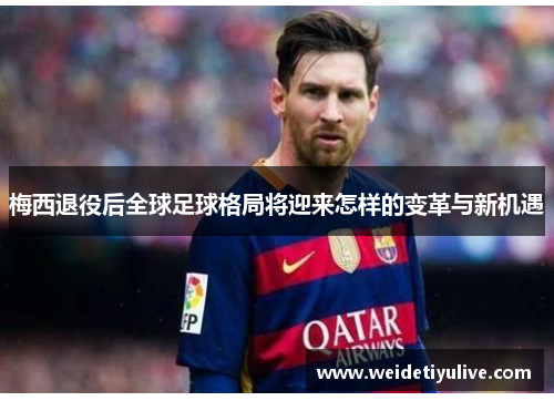 梅西退役后全球足球格局将迎来怎样的变革与新机遇