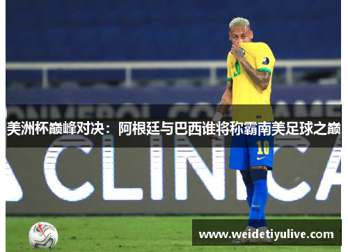 美洲杯巅峰对决：阿根廷与巴西谁将称霸南美足球之巅