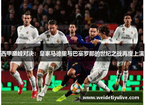 西甲巅峰对决：皇家马德里与巴塞罗那的世纪之战再度上演