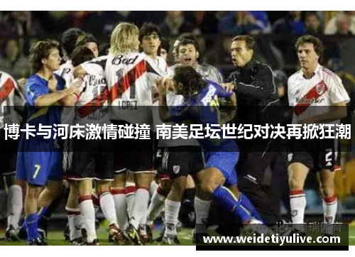 博卡与河床激情碰撞 南美足坛世纪对决再掀狂潮