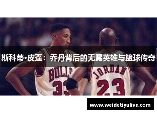 斯科蒂·皮蓬：乔丹背后的无冕英雄与篮球传奇