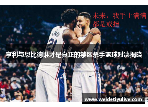 亨利与恩比德谁才是真正的禁区杀手篮球对决揭晓