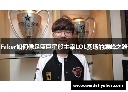 Faker如何像足篮巨星般主宰LOL赛场的巅峰之路