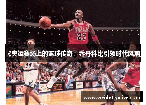 《奥运赛场上的篮球传奇：乔丹科比引领时代风潮》