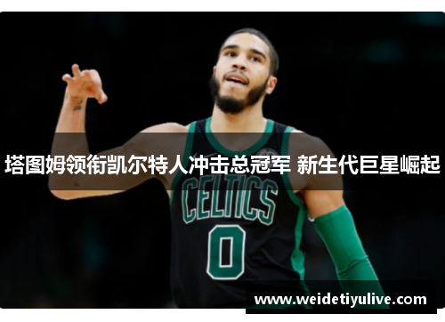 塔图姆领衔凯尔特人冲击总冠军 新生代巨星崛起