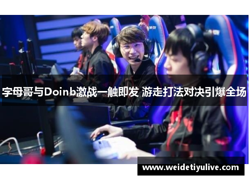 字母哥与Doinb激战一触即发 游走打法对决引爆全场